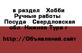  в раздел : Хобби. Ручные работы » Посуда . Свердловская обл.,Нижняя Тура г.